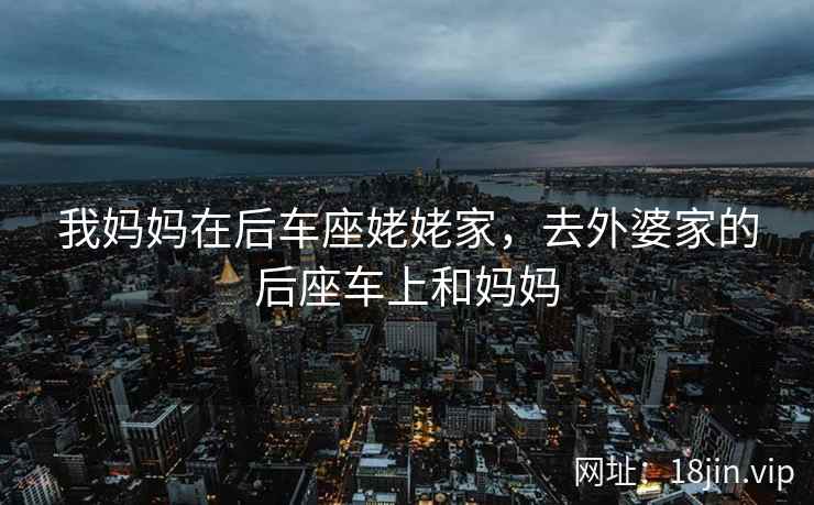 我妈妈在后车座姥姥家，去外婆家的后座车上和妈妈