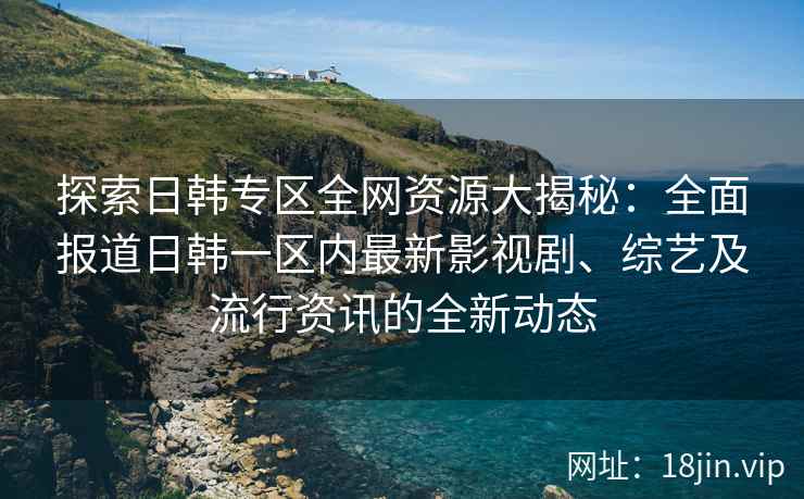探索日韩专区全网资源大揭秘：全面报道日韩一区内最新影视剧、综艺及流行资讯的全新动态