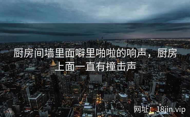 厨房间墙里面噼里啪啦的响声，厨房上面一直有撞击声