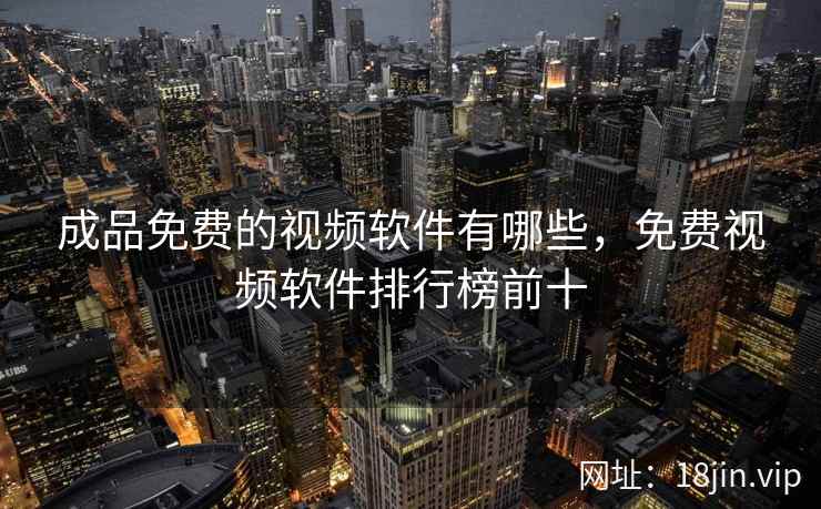 成品免费的视频软件有哪些，免费视频软件排行榜前十