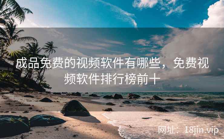 成品免费的视频软件有哪些，免费视频软件排行榜前十