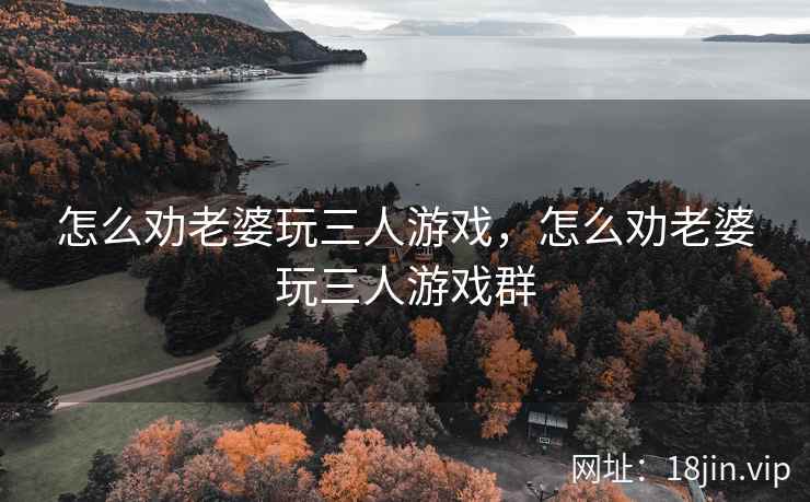 怎么劝老婆玩三人游戏，怎么劝老婆玩三人游戏群