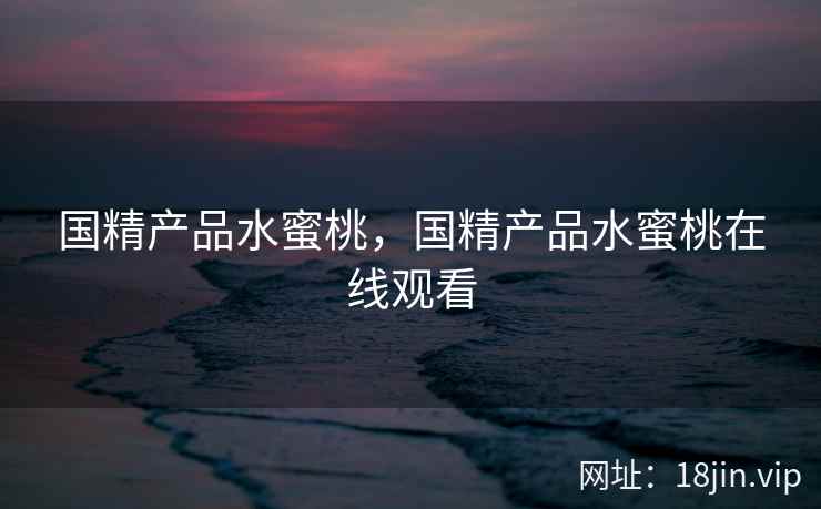 国精产品水蜜桃，国精产品水蜜桃在线观看