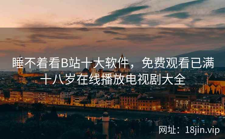 睡不着看B站十大软件，免费观看已满十八岁在线播放电视剧大全