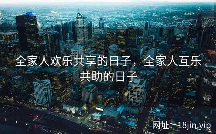全家人欢乐共享的日子，全家人互乐共助的日子