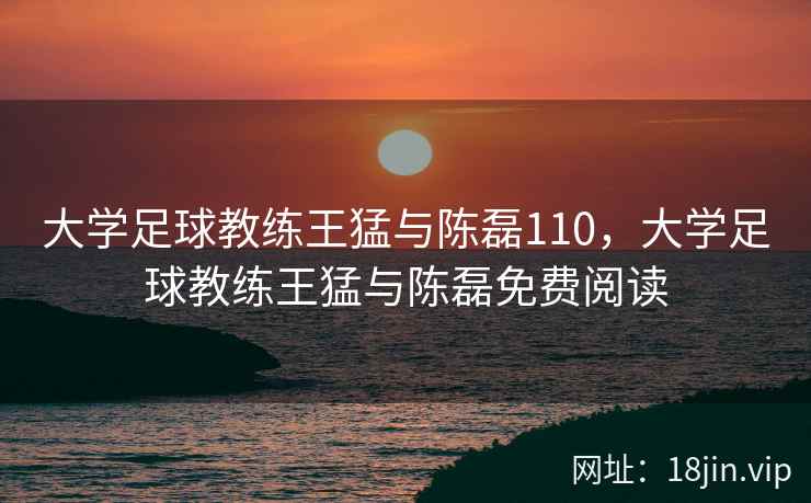 大学足球教练王猛与陈磊110，大学足球教练王猛与陈磊免费阅读