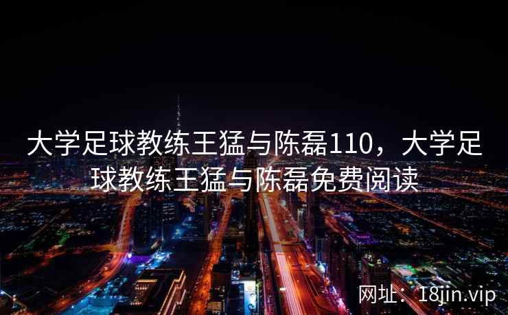 大学足球教练王猛与陈磊110，大学足球教练王猛与陈磊免费阅读