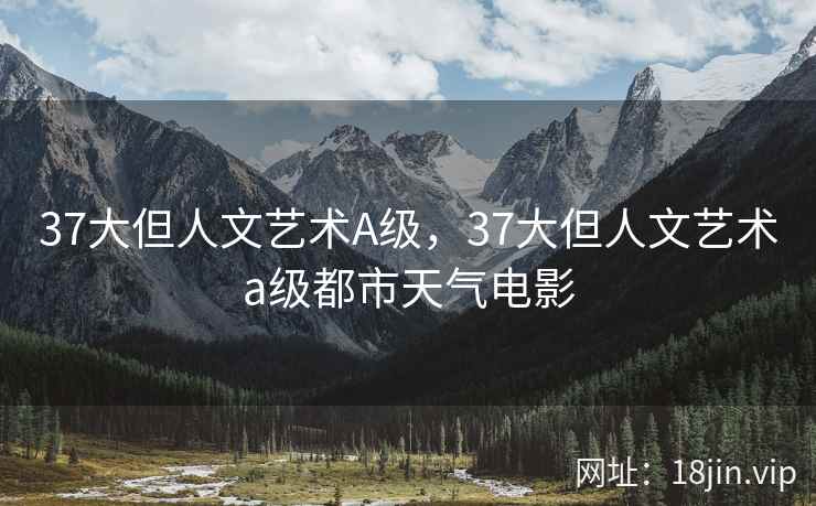 37大但人文艺术A级，37大但人文艺术a级都市天气电影
