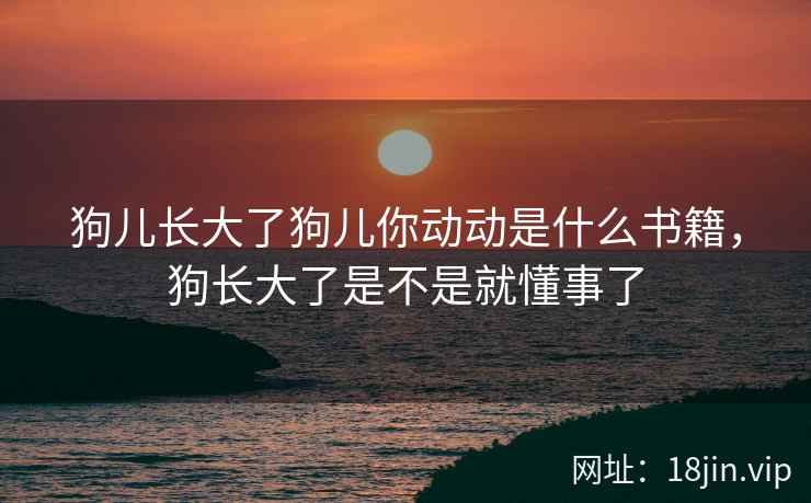 狗儿长大了狗儿你动动是什么书籍，狗长大了是不是就懂事了