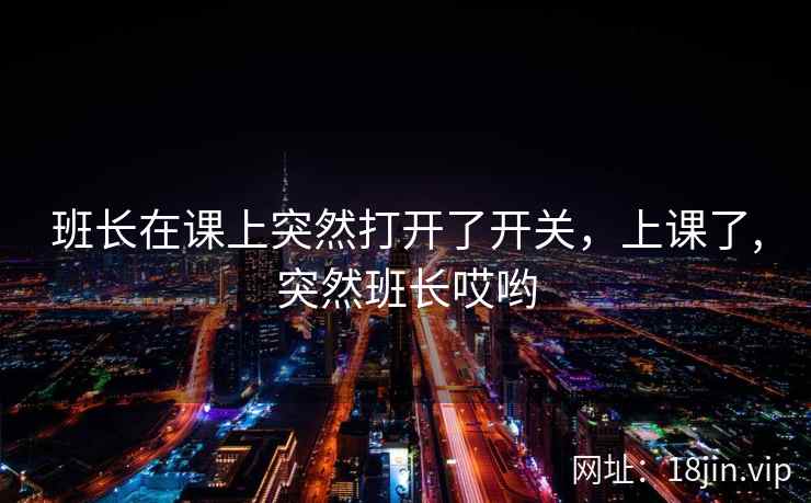 班长在课上突然打开了开关，上课了,突然班长哎哟