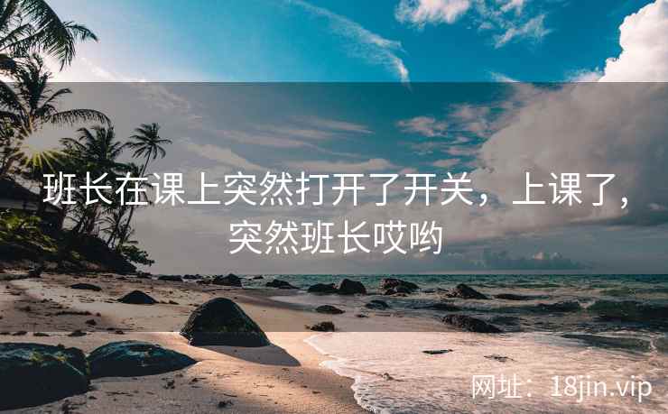 班长在课上突然打开了开关，上课了,突然班长哎哟