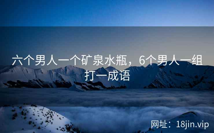 六个男人一个矿泉水瓶，6个男人一组打一成语