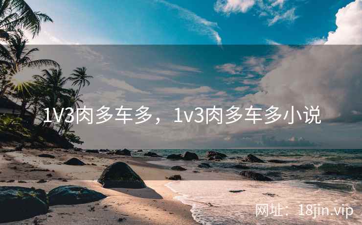 1V3肉多车多，1v3肉多车多小说