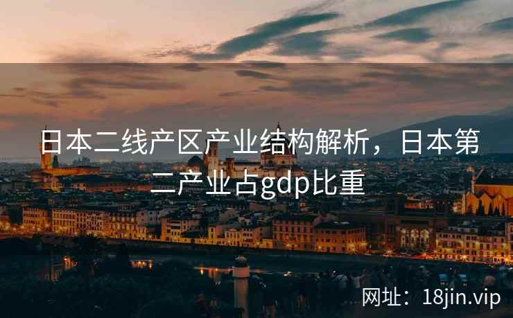日本二线产区产业结构解析，日本第二产业占gdp比重