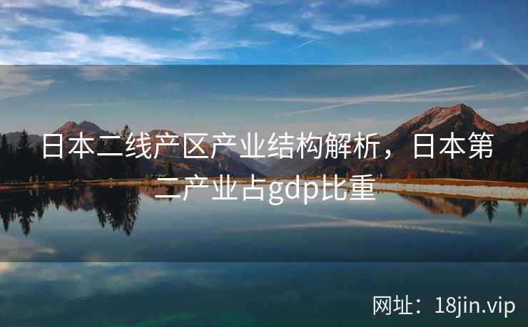 日本二线产区产业结构解析，日本第二产业占gdp比重