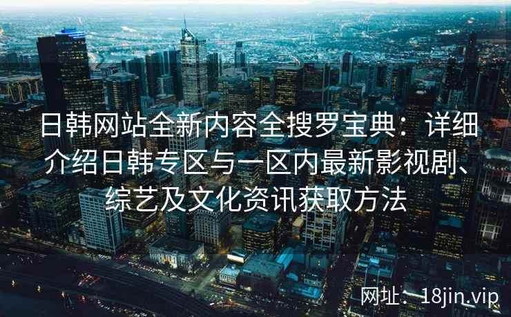 日韩网站全新内容全搜罗宝典：详细介绍日韩专区与一区内最新影视剧、综艺及文化资讯获取方法