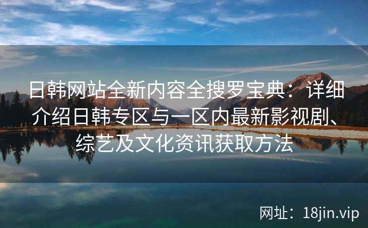 日韩网站全新内容全搜罗宝典：详细介绍日韩专区与一区内最新影视剧、综艺及文化资讯获取方法