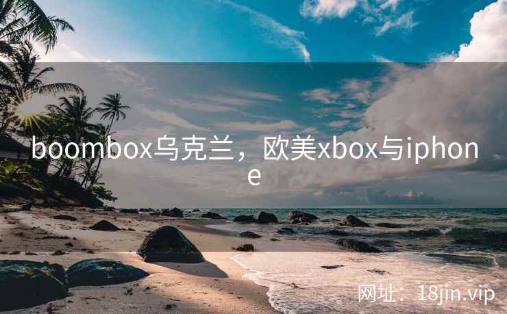boombox乌克兰，欧美xbox与iphone