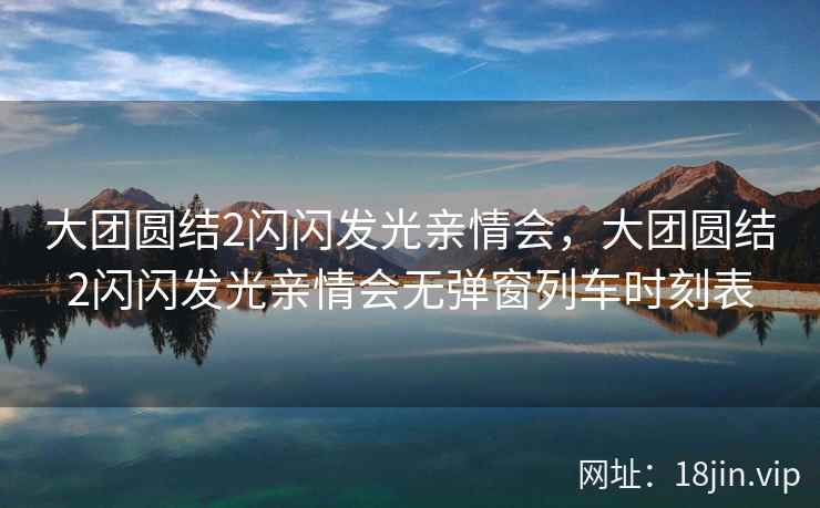 大团圆结2闪闪发光亲情会，大团圆结2闪闪发光亲情会无弹窗列车时刻表