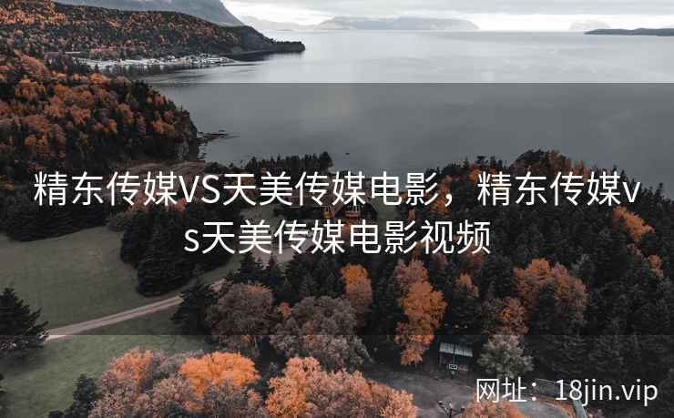 精东传媒VS天美传媒电影，精东传媒vs天美传媒电影视频