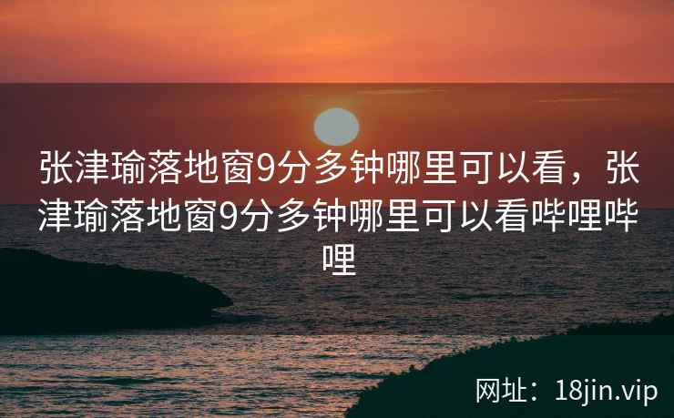张津瑜落地窗9分多钟哪里可以看，张津瑜落地窗9分多钟哪里可以看哔哩哔哩