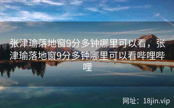 张津瑜落地窗9分多钟哪里可以看，张津瑜落地窗9分多钟哪里可以看哔哩哔哩