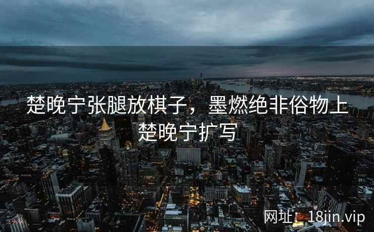 楚晚宁张腿放棋子，墨燃绝非俗物上楚晚宁扩写