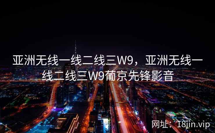 亚洲无线一线二线三W9，亚洲无线一线二线三W9葡京先锋影音