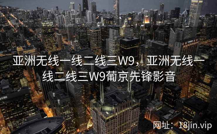 亚洲无线一线二线三W9，亚洲无线一线二线三W9葡京先锋影音