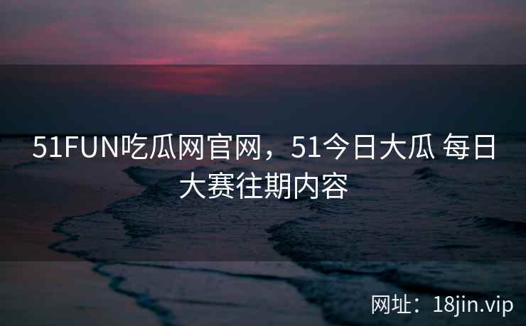 51FUN吃瓜网官网，51今日大瓜 每日大赛往期内容