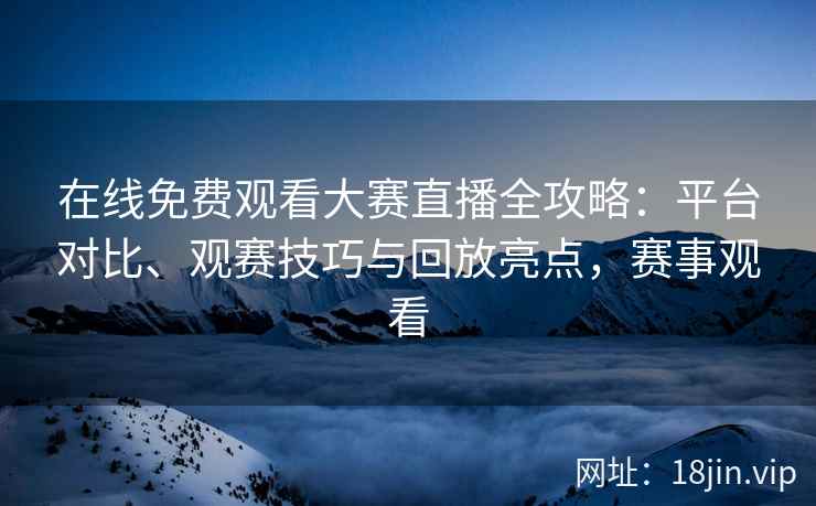 在线免费观看大赛直播全攻略：平台对比、观赛技巧与回放亮点，赛事观看