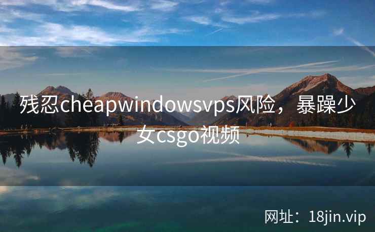 残忍cheapwindowsvps风险，暴躁少女csgo视频
