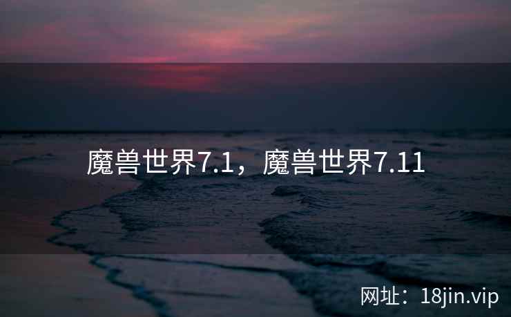 魔兽世界7.1，魔兽世界7.11