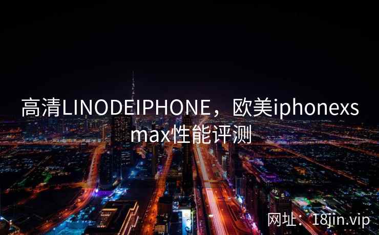 高清LINODEIPHONE，欧美iphonexsmax性能评测