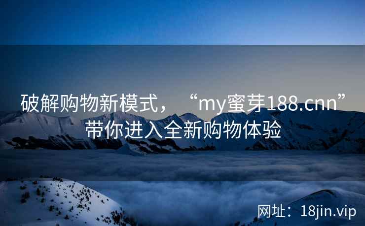 破解购物新模式，“my蜜芽188.cnn”带你进入全新购物体验
