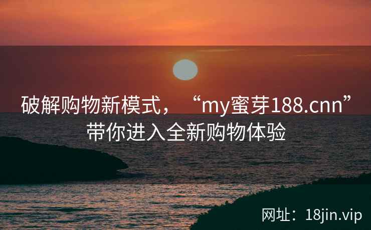 破解购物新模式，“my蜜芽188.cnn”带你进入全新购物体验