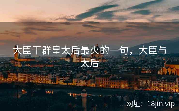 大臣干群皇太后最火的一句，大臣与太后