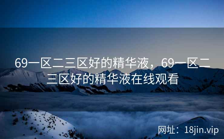 69一区二三区好的精华液，69一区二三区好的精华液在线观看