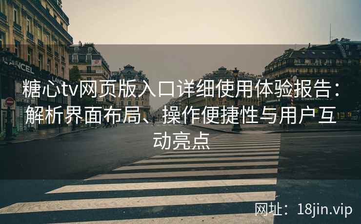 糖心tv网页版入口详细使用体验报告：解析界面布局、操作便捷性与用户互动亮点