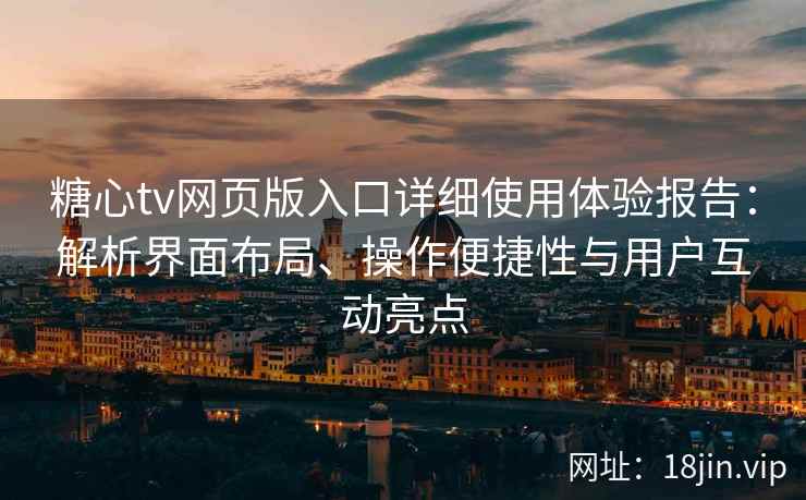 糖心tv网页版入口详细使用体验报告：解析界面布局、操作便捷性与用户互动亮点