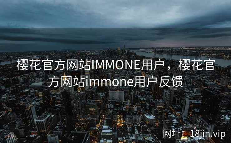 樱花官方网站IMMONE用户，樱花官方网站immone用户反馈