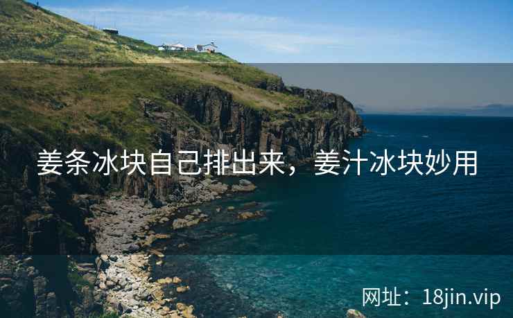 姜条冰块自己排出来，姜汁冰块妙用
