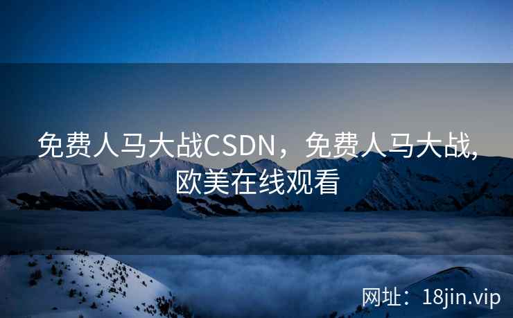 免费人马大战CSDN，免费人马大战,欧美在线观看
