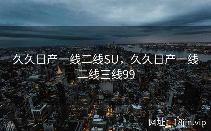 久久日产一线二线SU，久久日产一线二线三线99