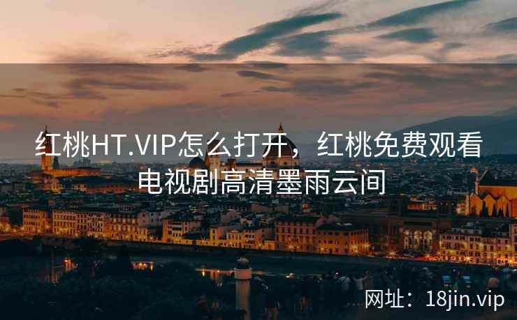 红桃HT.VIP怎么打开，红桃免费观看电视剧高清墨雨云间