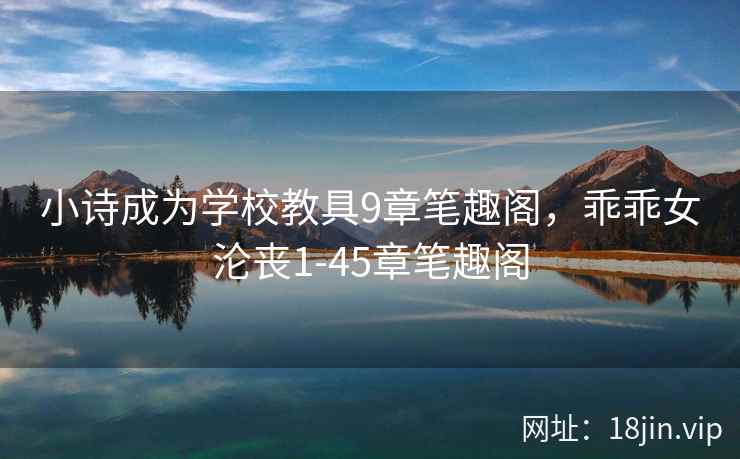小诗成为学校教具9章笔趣阁，乖乖女沦丧1-45章笔趣阁