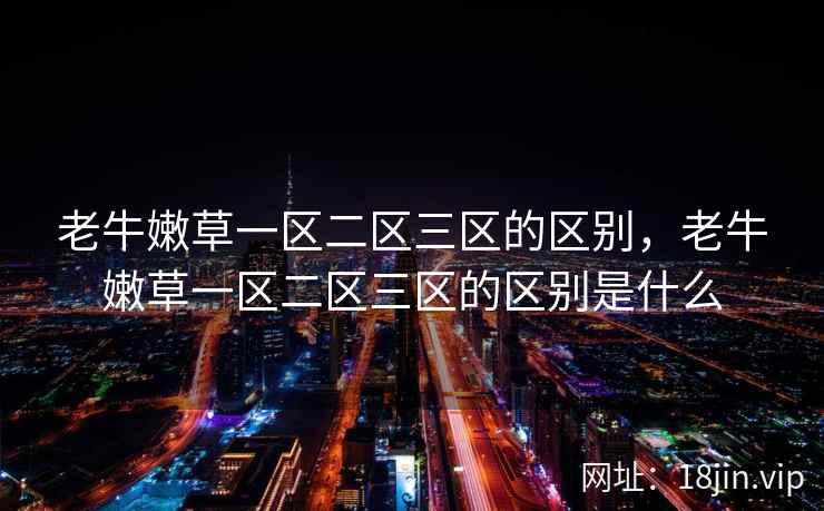老牛嫩草一区二区三区的区别，老牛嫩草一区二区三区的区别是什么