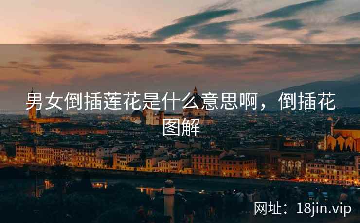 男女倒插莲花是什么意思啊，倒插花图解