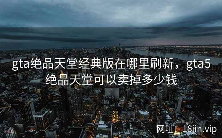 gta绝品天堂经典版在哪里刷新，gta5绝品天堂可以卖掉多少钱