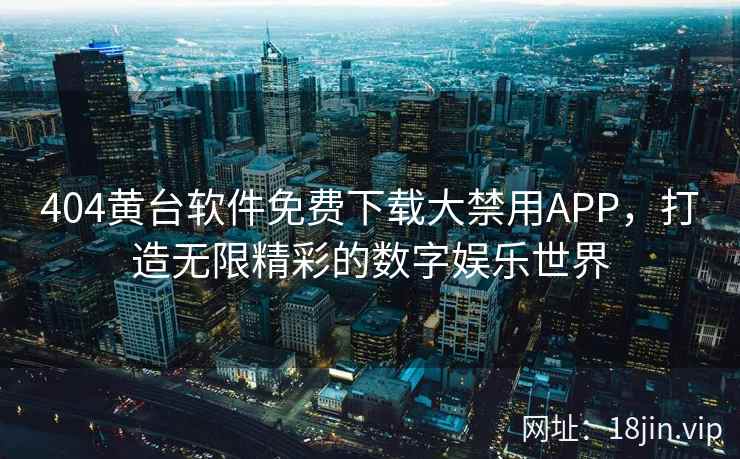 404黄台软件免费下载大禁用APP，打造无限精彩的数字娱乐世界